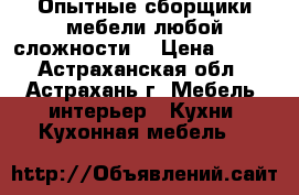 Опытные сборщики мебели любой сложности! › Цена ­ 150 - Астраханская обл., Астрахань г. Мебель, интерьер » Кухни. Кухонная мебель   